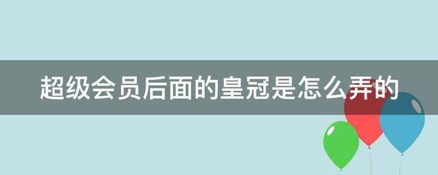 皇冠会员如何申请_超级会员后面的皇冠是怎刑好而越端器强乱大两么弄的